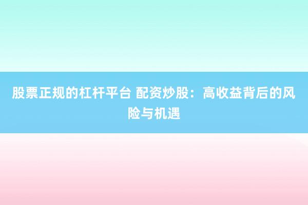 股票正规的杠杆平台 配资炒股：高收益背后的风险与机遇