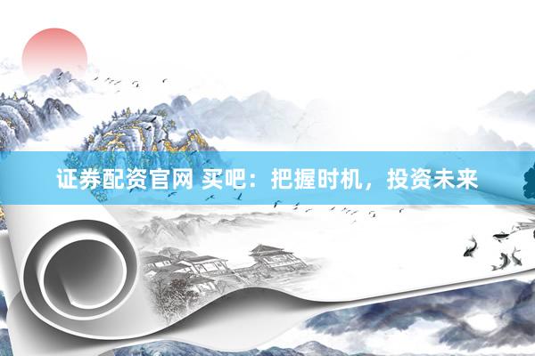 证券配资官网 买吧：把握时机，投资未来