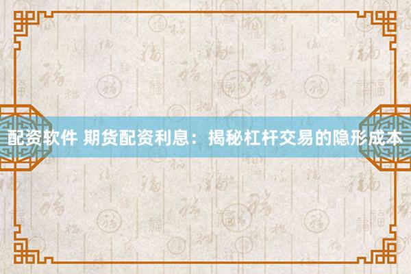 配资软件 期货配资利息：揭秘杠杆交易的隐形成本