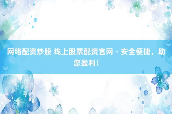 网络配资炒股 线上股票配资官网 - 安全便捷，助您盈利！