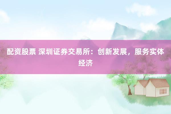 配资股票 深圳证券交易所：创新发展，服务实体经济