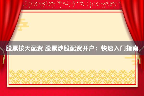 股票按天配资 股票炒股配资开户：快速入门指南