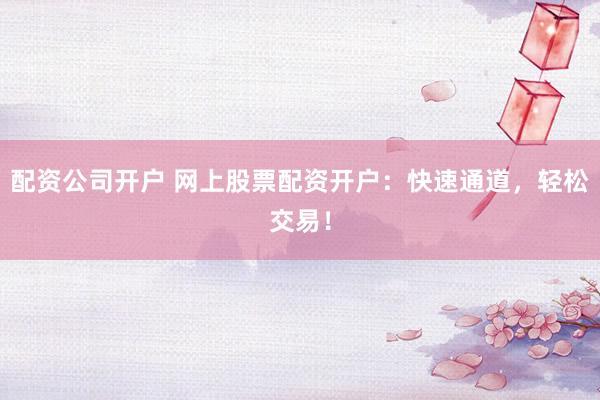 配资公司开户 网上股票配资开户：快速通道，轻松交易！