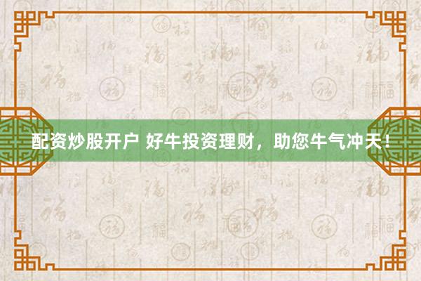 配资炒股开户 好牛投资理财，助您牛气冲天！