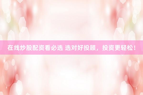 在线炒股配资看必选 选对好投顾，投资更轻松！