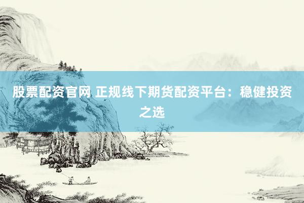股票配资官网 正规线下期货配资平台：稳健投资之选