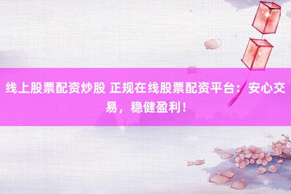 线上股票配资炒股 正规在线股票配资平台：安心交易，稳健盈利！