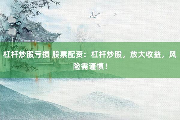 杠杆炒股亏损 股票配资：杠杆炒股，放大收益，风险需谨慎！