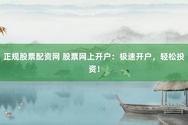 正规股票配资网 股票网上开户：极速开户，轻松投资！