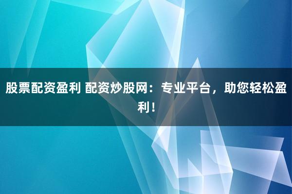 股票配资盈利 配资炒股网：专业平台，助您轻松盈利！
