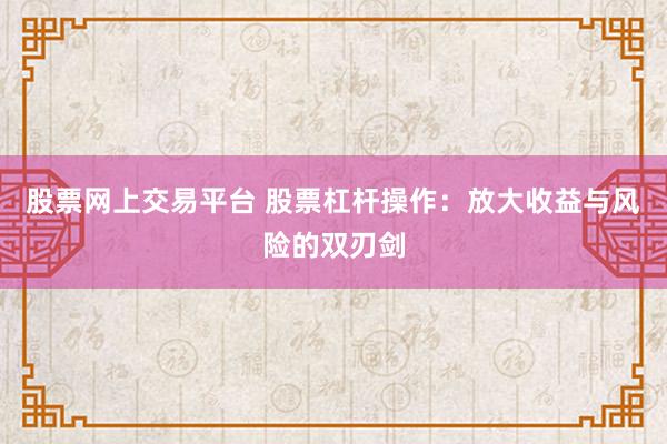 股票网上交易平台 股票杠杆操作：放大收益与风险的双刃剑