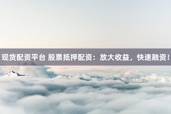 现货配资平台 股票抵押配资：放大收益，快速融资！
