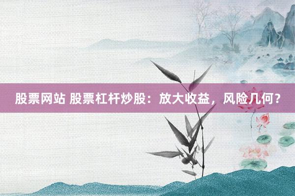 股票网站 股票杠杆炒股：放大收益，风险几何？