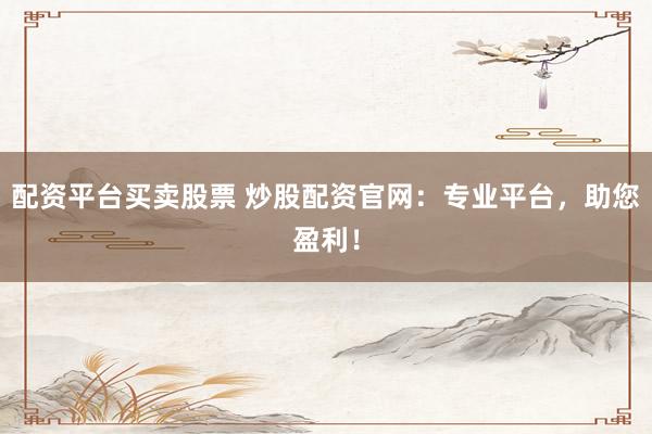 配资平台买卖股票 炒股配资官网：专业平台，助您盈利！