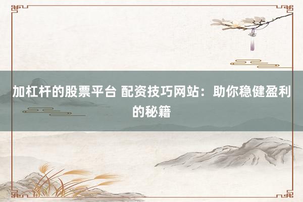 加杠杆的股票平台 配资技巧网站：助你稳健盈利的秘籍