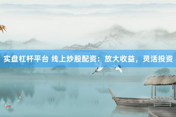 实盘杠杆平台 线上炒股配资：放大收益，灵活投资