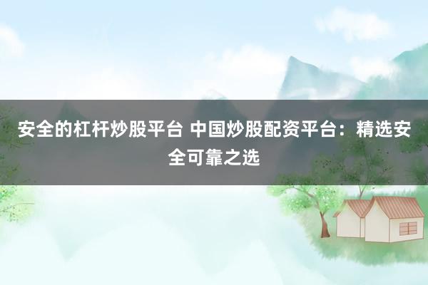 安全的杠杆炒股平台 中国炒股配资平台：精选安全可靠之选