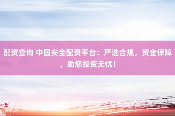配资查询 中国安全配资平台：严选合规，资金保障，助您投资无忧！