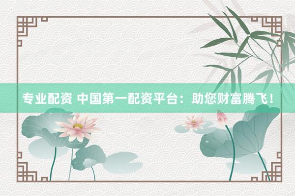 专业配资 中国第一配资平台：助您财富腾飞！