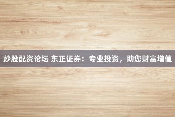炒股配资论坛 东正证券：专业投资，助您财富增值