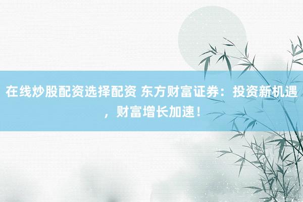 在线炒股配资选择配资 东方财富证券：投资新机遇，财富增长加速！