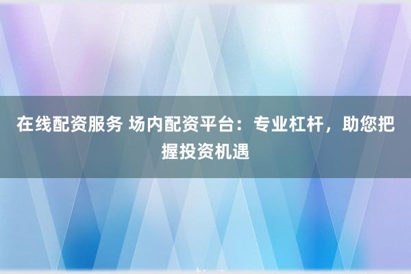 在线配资服务 场内配资平台：专业杠杆，助您把握投资机遇