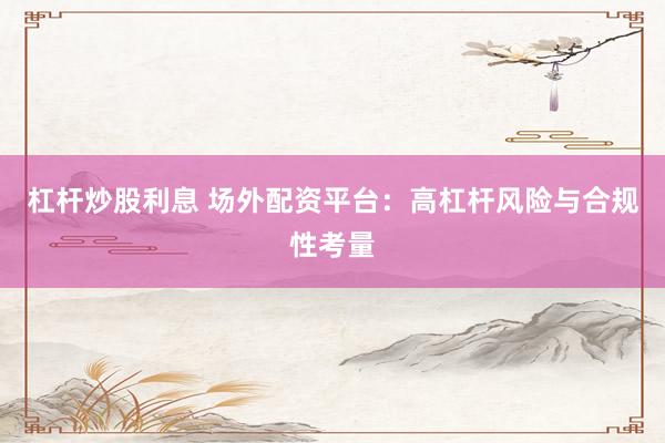 杠杆炒股利息 场外配资平台：高杠杆风险与合规性考量