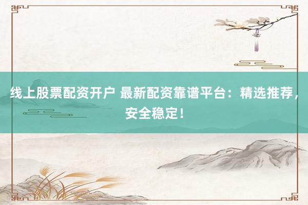 线上股票配资开户 最新配资靠谱平台：精选推荐，安全稳定！