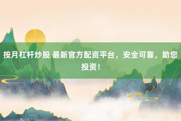 按月杠杆炒股 最新官方配资平台，安全可靠，助您投资！