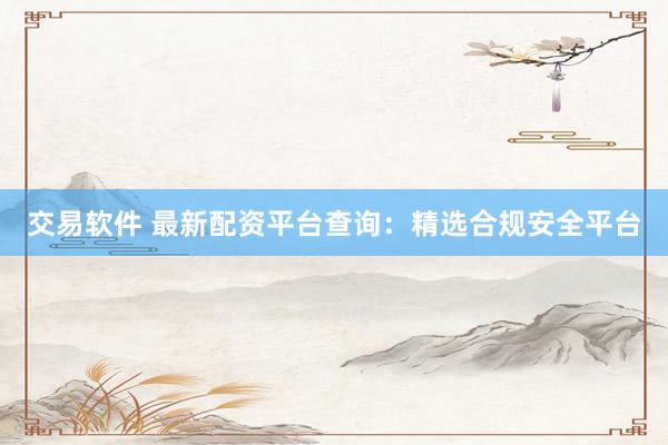 交易软件 最新配资平台查询：精选合规安全平台
