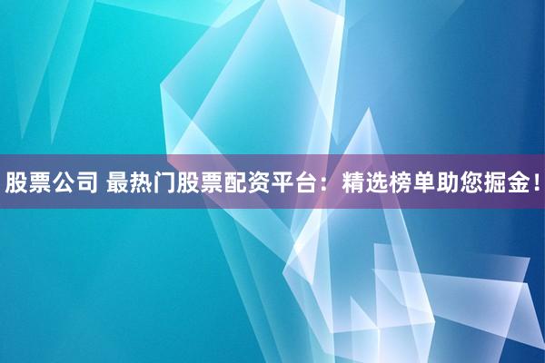 股票公司 最热门股票配资平台：精选榜单助您掘金！