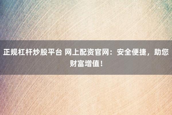 正规杠杆炒股平台 网上配资官网：安全便捷，助您财富增值！