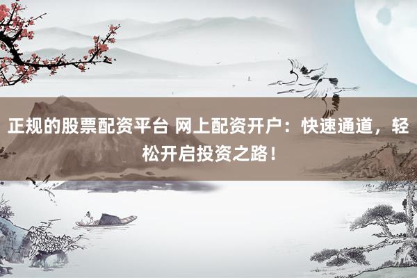 正规的股票配资平台 网上配资开户：快速通道，轻松开启投资之路！