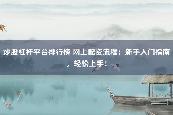 炒股杠杆平台排行榜 网上配资流程：新手入门指南，轻松上手！