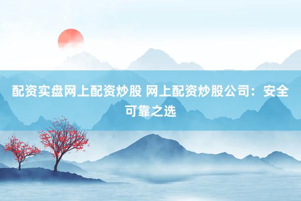 配资实盘网上配资炒股 网上配资炒股公司：安全可靠之选