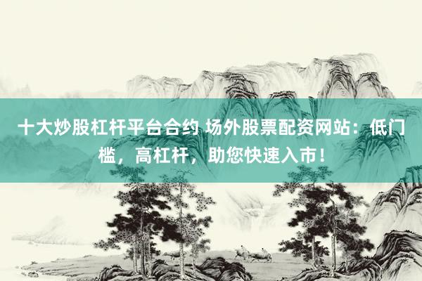 十大炒股杠杆平台合约 场外股票配资网站：低门槛，高杠杆，助您快速入市！