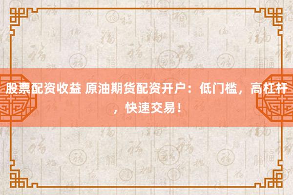 股票配资收益 原油期货配资开户：低门槛，高杠杆，快速交易！