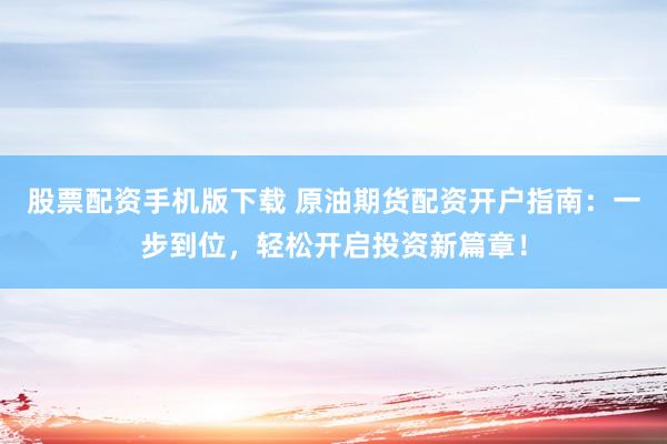 股票配资手机版下载 原油期货配资开户指南：一步到位，轻松开启投资新篇章！