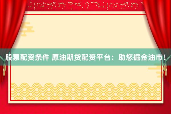 股票配资条件 原油期货配资平台：助您掘金油市！