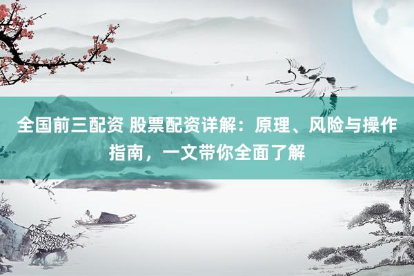 全国前三配资 股票配资详解：原理、风险与操作指南，一文带你全面了解