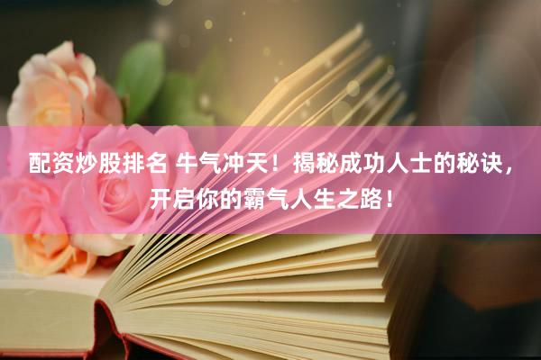 配资炒股排名 牛气冲天！揭秘成功人士的秘诀，开启你的霸气人生之路！