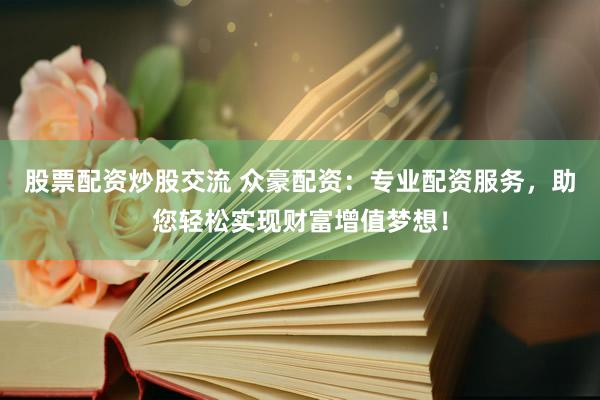 股票配资炒股交流 众豪配资：专业配资服务，助您轻松实现财富增值梦想！