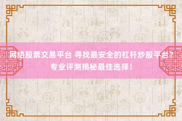 网络股票交易平台 寻找最安全的杠杆炒股平台？专业评测揭秘最佳选择！