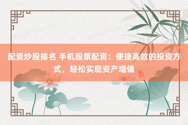 配资炒股排名 手机股票配资：便捷高效的投资方式，轻松实现资产增值