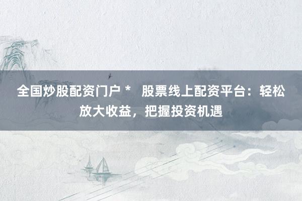 全国炒股配资门户 *   股票线上配资平台：轻松放大收益，把握投资机遇