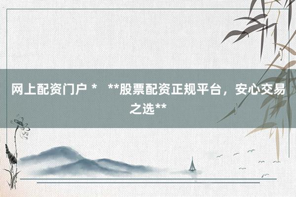 网上配资门户 *   **股票配资正规平台，安心交易之选**