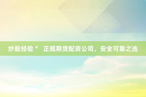 炒股经验 *   正规期货配资公司，安全可靠之选