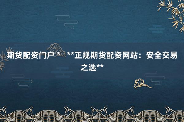 期货配资门户 *   **正规期货配资网站：安全交易之选**