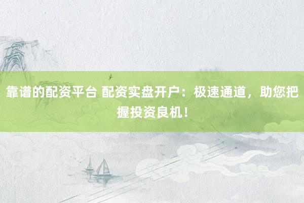 靠谱的配资平台 配资实盘开户：极速通道，助您把握投资良机！