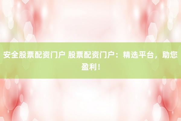安全股票配资门户 股票配资门户：精选平台，助您盈利！